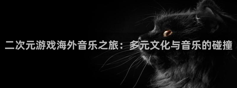 bbin视讯军团是哪个国家队：二次元游戏海外音乐之旅：多元文化与音乐的碰撞
