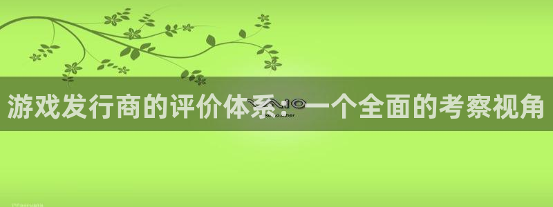 bbin视讯官网主营业务：游戏发行商的评价体系：一个全面的考察视角