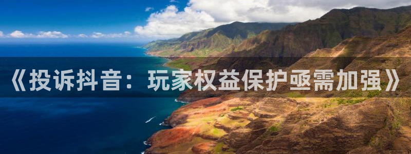 bbin视讯官网登录注册不了：《投诉抖音：玩家权益保护亟需加强》
